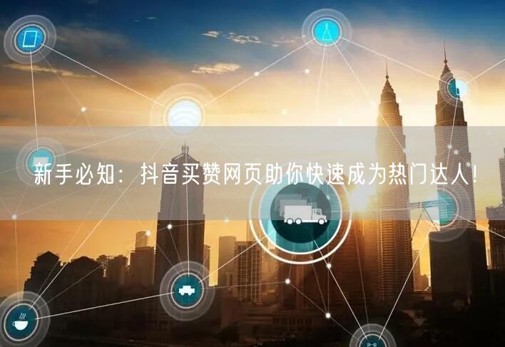 新手必知：抖音买赞网页助你快速成为热门达人！