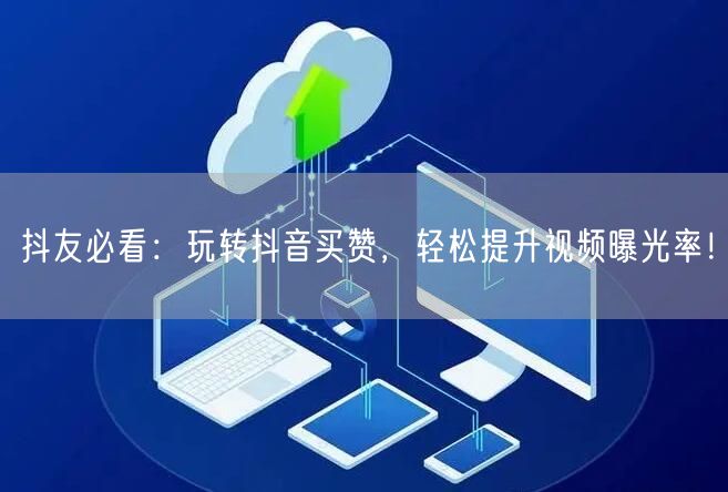 抖友必看：玩转抖音买赞，轻松提升视频曝光率！