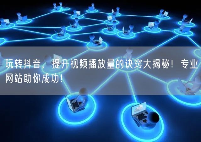 玩转抖音，提升视频播放量的诀窍大揭秘！专业网站助你成功！