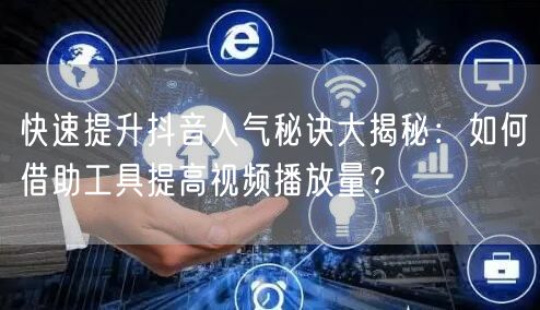 快速提升抖音人气秘诀大揭秘：如何借助工具提高视频播放量？