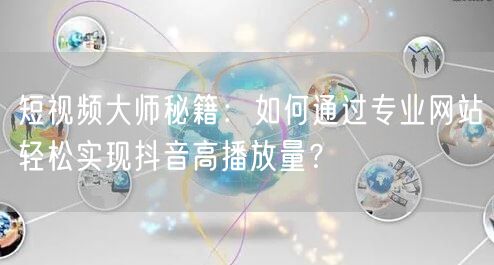短视频大师秘籍：如何通过专业网站轻松实现抖音高播放量？