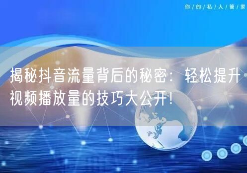 揭秘抖音流量背后的秘密：轻松提升视频播放量的技巧大公开！