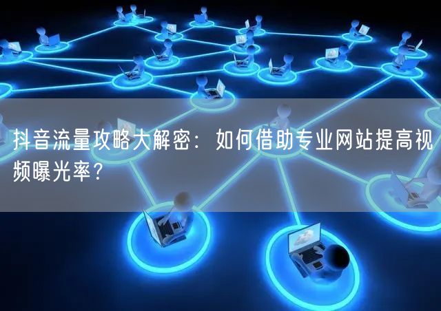 抖音流量攻略大解密：如何借助专业网站提高视频曝光率？
