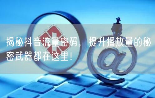 揭秘抖音流量密码，提升播放量的秘密武器都在这里！