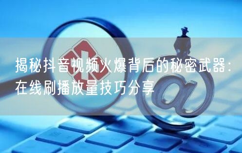 揭秘抖音视频火爆背后的秘密武器：在线刷播放量技巧分享