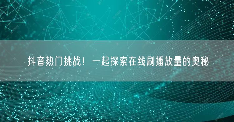 抖音热门挑战！一起探索在线刷播放量的奥秘