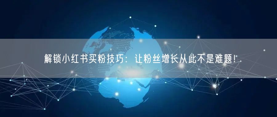 解锁小红书买粉技巧：让粉丝增长从此不是难题！