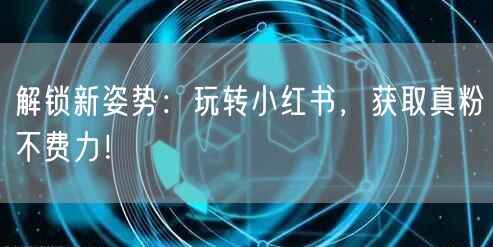 解锁新姿势：玩转小红书，获取真粉不费力！