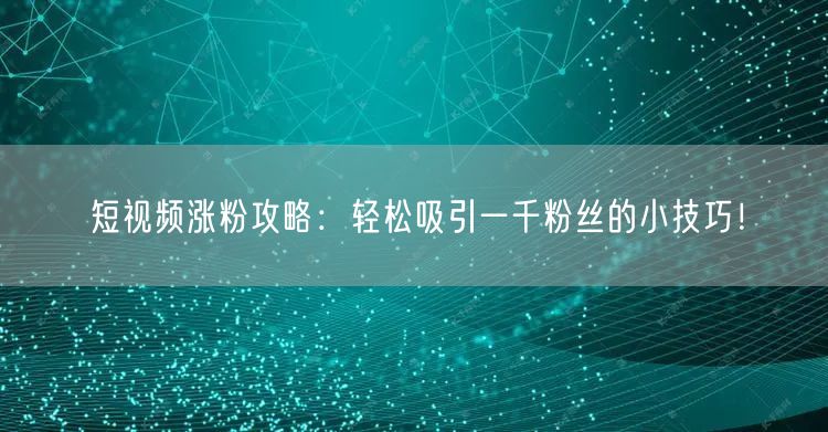 短视频涨粉攻略：轻松吸引一千粉丝的小技巧！