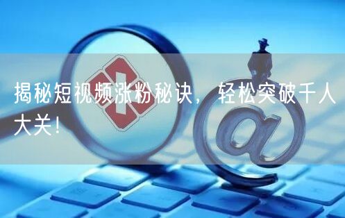 揭秘短视频涨粉秘诀，轻松突破千人大关！