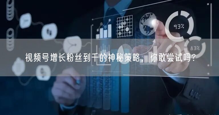 视频号增长粉丝到千的神秘策略，你敢尝试吗？