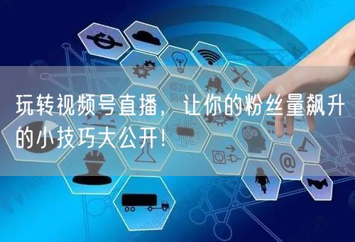 玩转视频号直播，让你的粉丝量飙升的小技巧大公开！