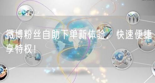 微博粉丝自助下单新体验，快速便捷享特权！