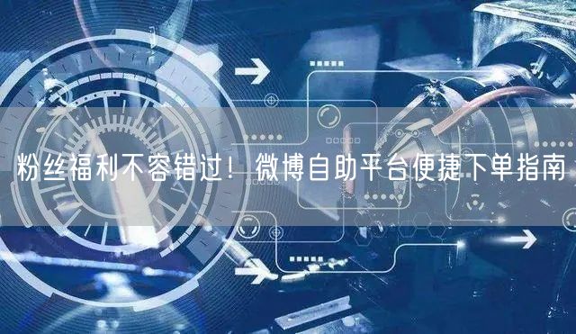 粉丝福利不容错过！微博自助平台便捷下单指南