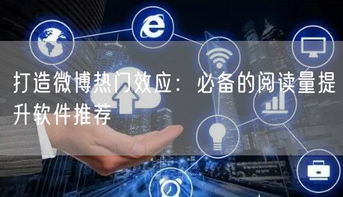 打造微博热门效应：必备的阅读量提升软件推荐