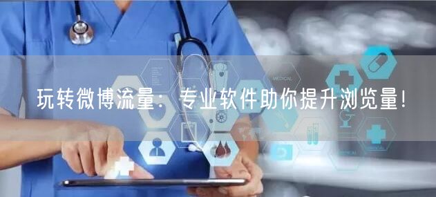 玩转微博流量：专业软件助你提升浏览量！
