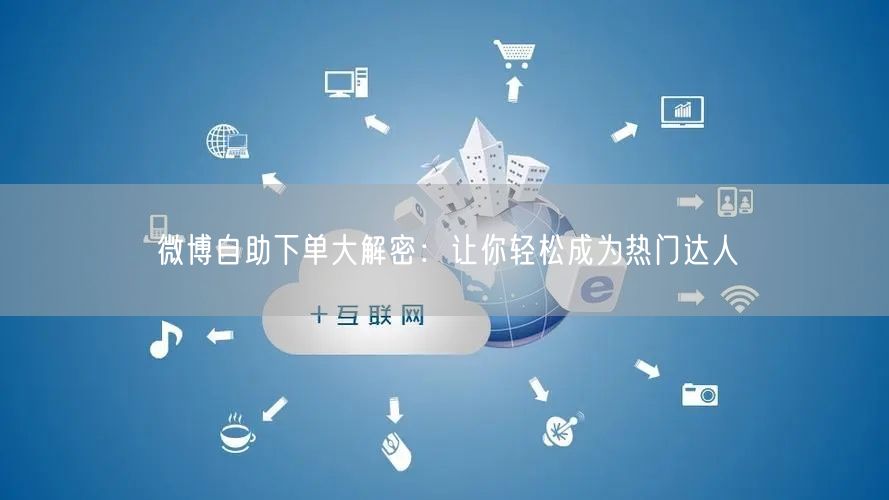 微博自助下单大解密：让你轻松成为热门达人