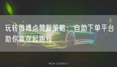 玩转微博点赞新策略：自助下单平台助你赢在起跑线