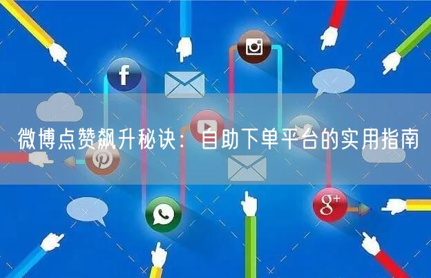 微博点赞飙升秘诀：自助下单平台的实用指南