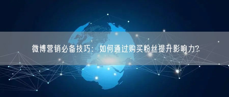 微博营销必备技巧：如何通过购买粉丝提升影响力？