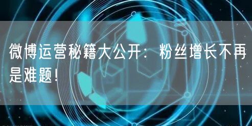 微博运营秘籍大公开：粉丝增长不再是难题！