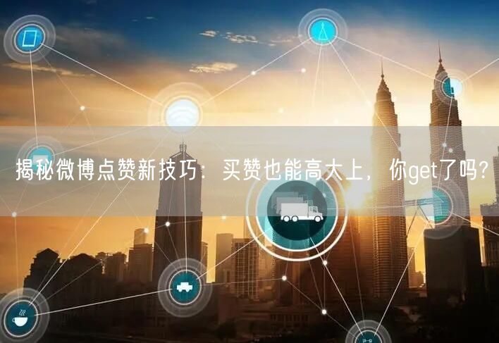 揭秘微博点赞新技巧：买赞也能高大上，你get了吗?