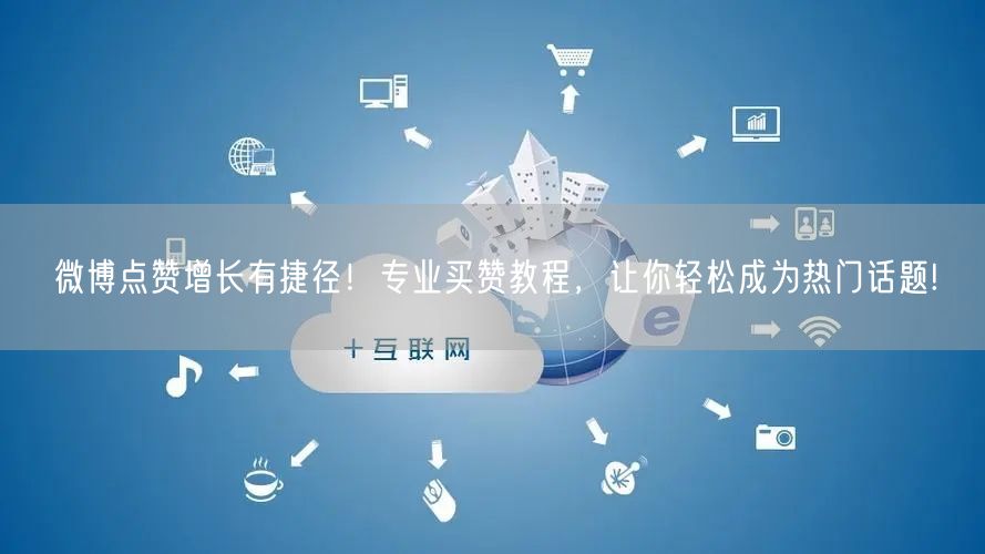 微博点赞增长有捷径！专业买赞教程，让你轻松成为热门话题!
