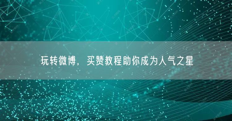 玩转微博，买赞教程助你成为人气之星