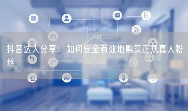抖音达人分享：如何安全有效地购买正规真人粉丝