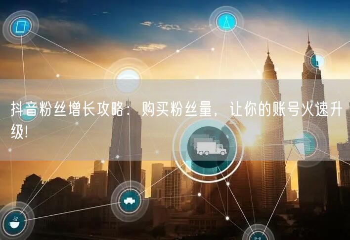 抖音粉丝增长攻略:购买粉丝量,让你的账号火速升级!