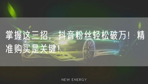 掌握这三招,抖音粉丝轻松破万!精准购买是关键!