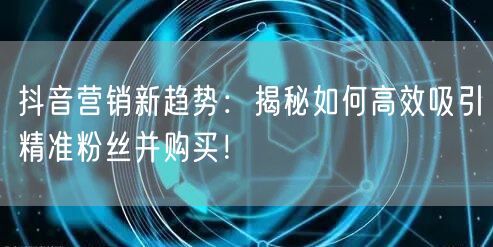 抖音营销新趋势:揭秘如何高效吸引精准粉丝并购买!