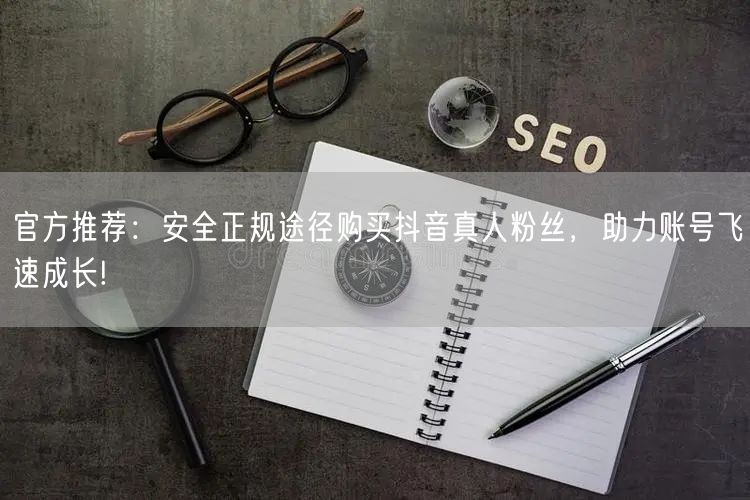 官方推荐：安全正规途径购买抖音真人粉丝，助力账号飞速成长!