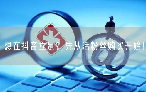 想在抖音立足？先从活粉丝购买开始！