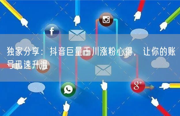 独家分享：抖音巨量千川涨粉心得，让你的账号迅速升温