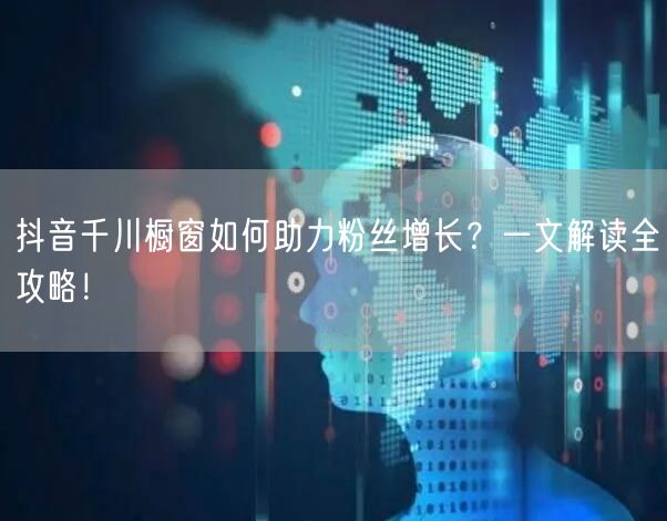 抖音千川橱窗如何助力粉丝增长？一文解读全攻略！