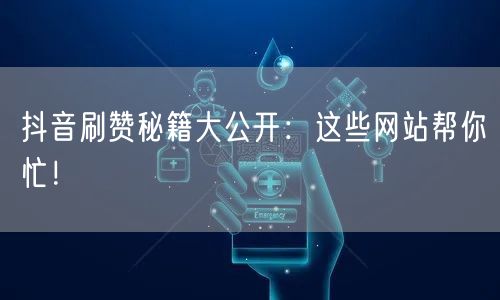 抖音刷赞秘籍大公开:这些网站帮你忙!