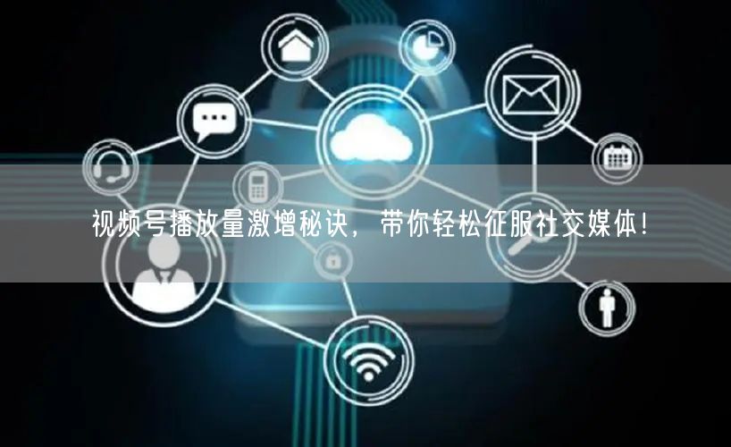 视频号播放量激增秘诀，带你轻松征服社交媒体！