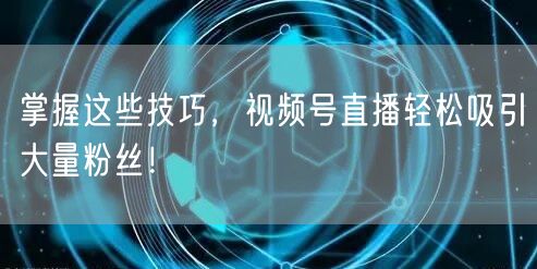 掌握这些技巧,视频号直播轻松吸引大量粉丝!