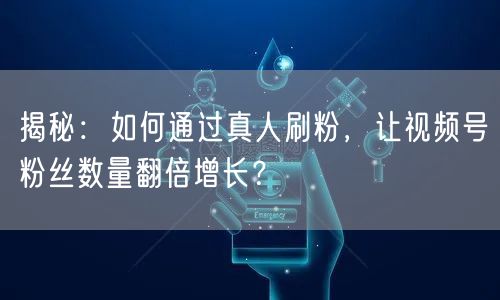 揭秘:如何通过真人刷粉,让视频号粉丝数量翻倍增长?