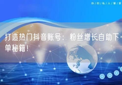 打造热门抖音账号：粉丝增长自助下单秘籍！