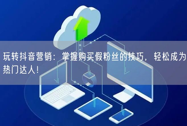 玩转抖音营销:掌握购买假粉丝的技巧,轻松成为热门达人!