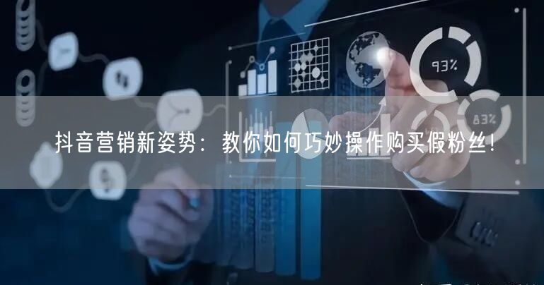 抖音营销新姿势:教你如何巧妙操作购买假粉丝!