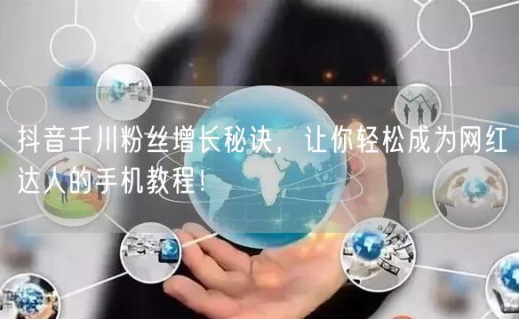 抖音千川粉丝增长秘诀，让你轻松成为网红达人的手机教程！