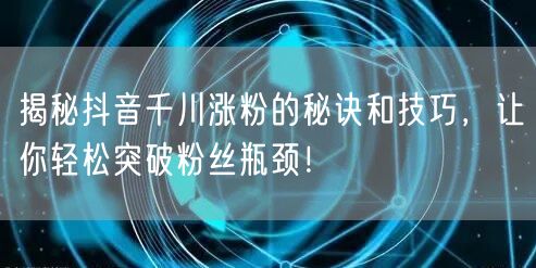 揭秘抖音千川涨粉的秘诀和技巧,让你轻松突破粉丝瓶颈!