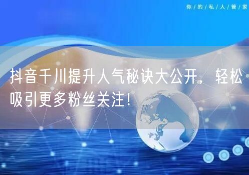 抖音千川提升人气秘诀大公开,轻松吸引更多粉丝关注!