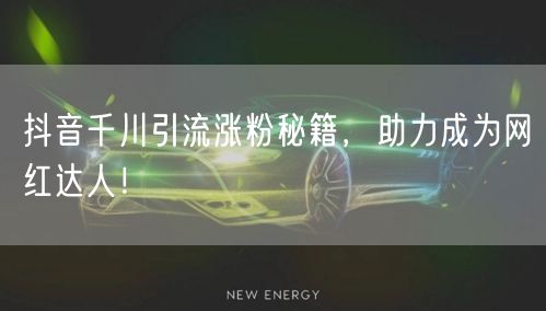 抖音千川引流涨粉秘籍，助力成为网红达人！