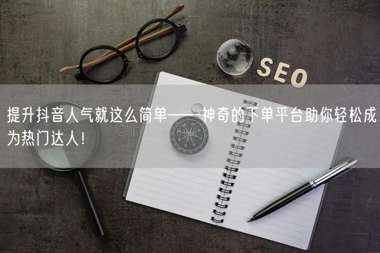 提升抖音人气就这么简单——神奇的下单平台助你轻松成为热门达人！