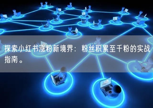 探索小红书涨粉新境界：粉丝积累至千粉的实战指南。