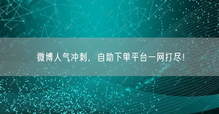 微博人气冲刺，自助下单平台一网打尽！